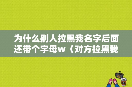 为什么别人拉黑我名字后面还带个字母w（对方拉黑我,为什么我的列表里还有他）