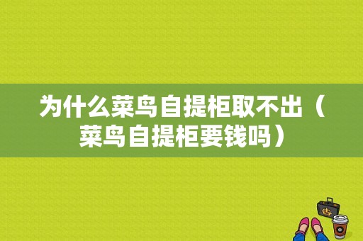 为什么菜鸟自提柜取不出（菜鸟自提柜要钱吗）