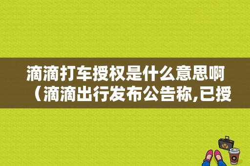 滴滴打车授权是什么意思啊（滴滴出行发布公告称,已授权特许）