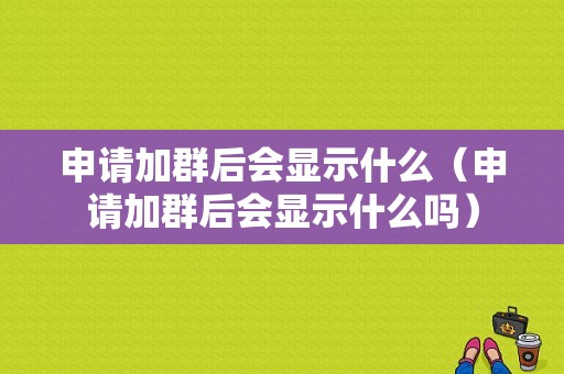 申请加群后会显示什么（申请加群后会显示什么吗）