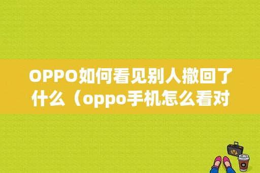 OPPO如何看见别人撤回了什么（oppo手机怎么看对方撤回的消息）