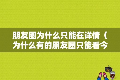 朋友圈为什么只能在详情（为什么有的朋友圈只能看今天）