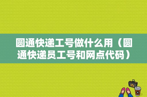 圆通快递工号做什么用（圆通快递员工号和网点代码）