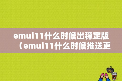 emui11什么时候出稳定版（emui11什么时候推送更新）