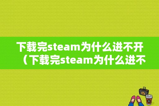 下载完steam为什么进不开（下载完steam为什么进不开了）