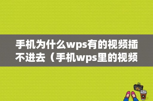 手机为什么wps有的视频插不进去（手机wps里的视频播放不了）