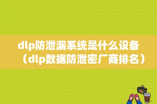 dlp防泄漏系统是什么设备（dlp数据防泄密厂商排名）