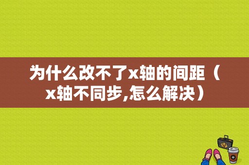 为什么改不了x轴的间距（x轴不同步,怎么解决）