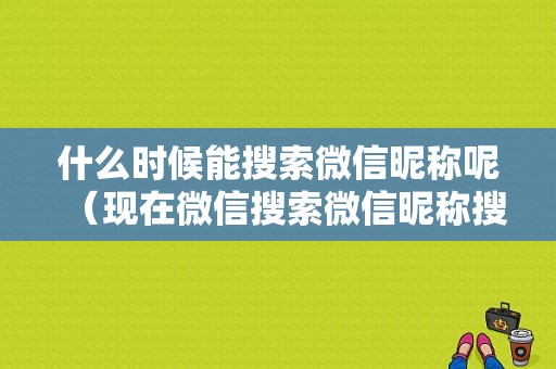 什么时候能搜索微信昵称呢（现在微信搜索微信昵称搜不到了吗）