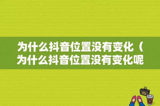 为什么抖音位置没有变化（为什么抖音位置没有变化呢）