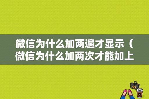 微信为什么加两遍才显示（微信为什么加两次才能加上）