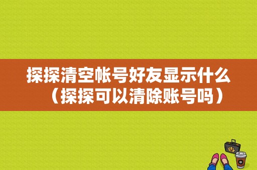 探探清空帐号好友显示什么（探探可以清除账号吗）