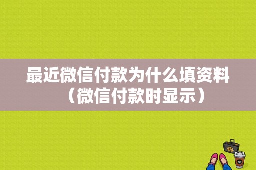 最近微信付款为什么填资料（微信付款时显示）