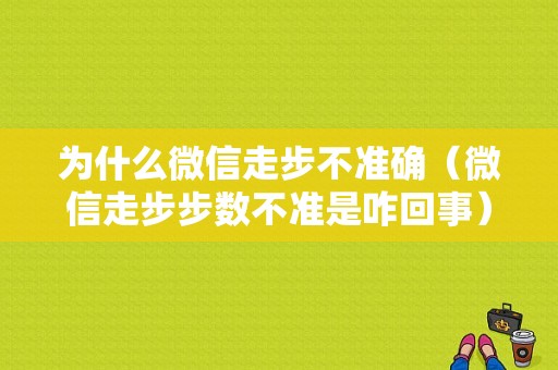 为什么微信走步不准确（微信走步步数不准是咋回事）