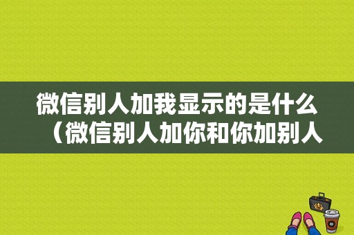 微信别人加我显示的是什么（微信别人加你和你加别人的显示是怎么样的?）