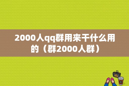 2000人qq群用来干什么用的（群2000人群）