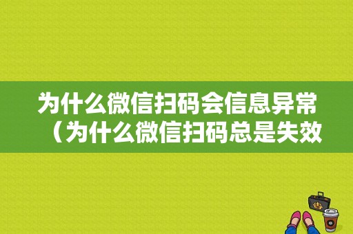 为什么微信扫码会信息异常（为什么微信扫码总是失效）