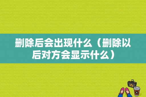 删除后会出现什么（删除以后对方会显示什么）