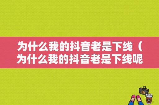 为什么我的抖音老是下线（为什么我的抖音老是下线呢）