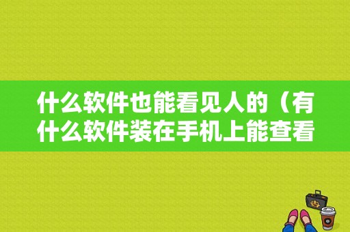 什么软件也能看见人的（有什么软件装在手机上能查看到人）