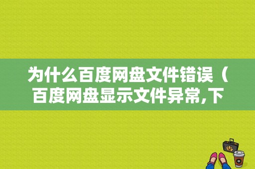 为什么百度网盘文件错误（百度网盘显示文件异常,下载失败）