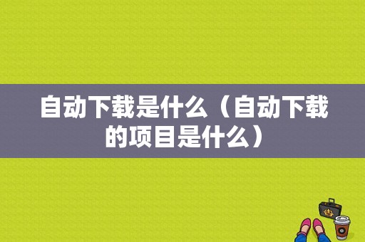 自动下载是什么（自动下载的项目是什么）