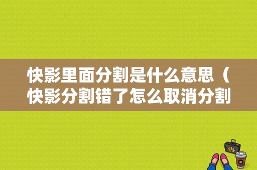 快影里面分割是什么意思（快影分割错了怎么取消分割）