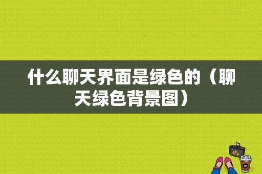 什么聊天界面是绿色的（聊天绿色背景图）