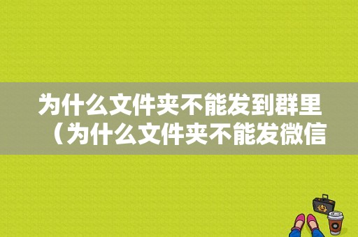 为什么文件夹不能发到群里（为什么文件夹不能发微信）