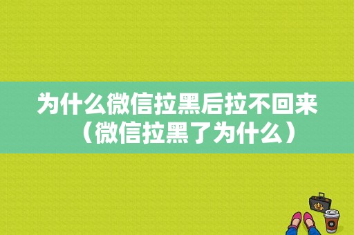 为什么微信拉黑后拉不回来（微信拉黑了为什么）