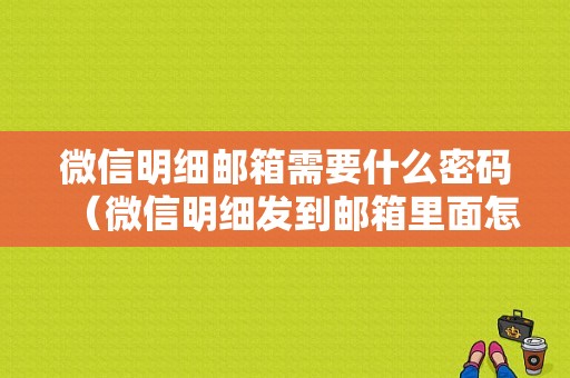 微信明细邮箱需要什么密码（微信明细发到邮箱里面怎么打开）