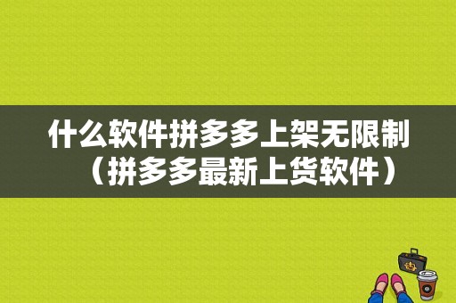 什么软件拼多多上架无限制（拼多多最新上货软件）