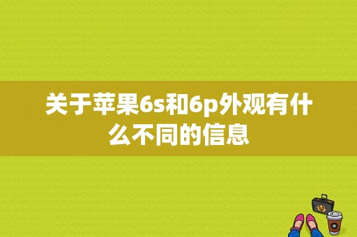 关于苹果6s和6p外观有什么不同的信息