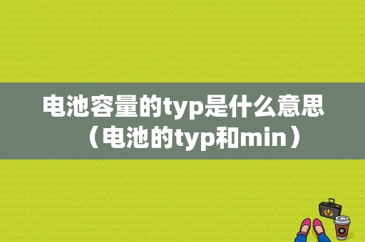 电池容量的typ是什么意思（电池的typ和min）