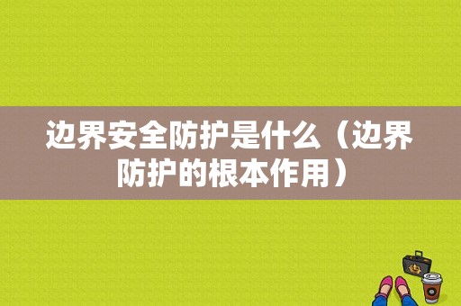 边界安全防护是什么（边界防护的根本作用）