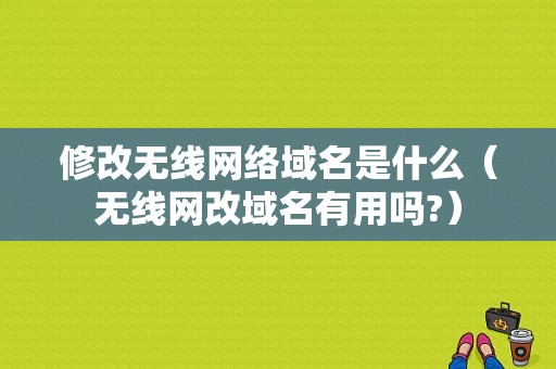 修改无线网络域名是什么（无线网改域名有用吗?）