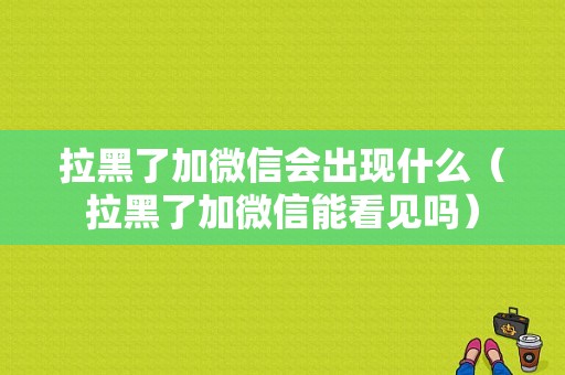 拉黑了加微信会出现什么（拉黑了加微信能看见吗）