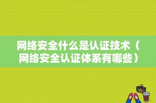 网络安全什么是认证技术（网络安全认证体系有哪些）