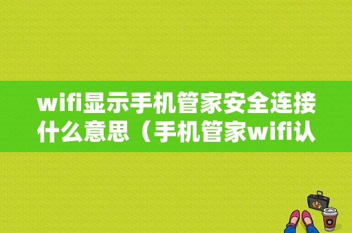 wifi显示手机管家安全连接什么意思（手机管家wifi认证怎么关闭）