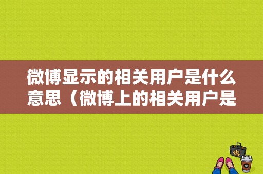 微博显示的相关用户是什么意思（微博上的相关用户是怎么来的）