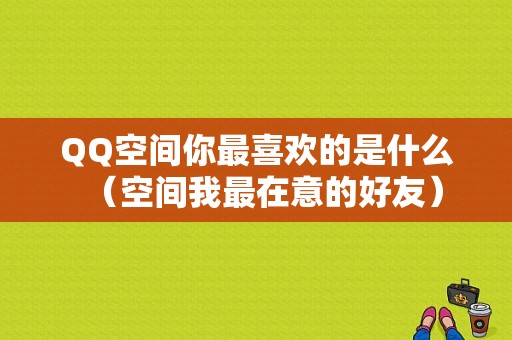 QQ空间你最喜欢的是什么（空间我最在意的好友）