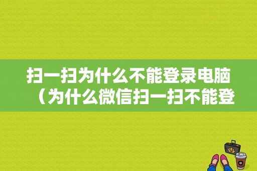 扫一扫为什么不能登录电脑（为什么微信扫一扫不能登录电脑微信）