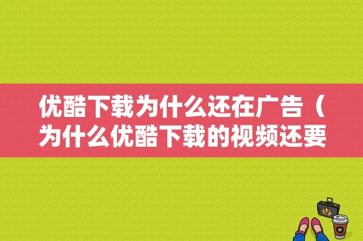 优酷下载为什么还在广告（为什么优酷下载的视频还要广告）