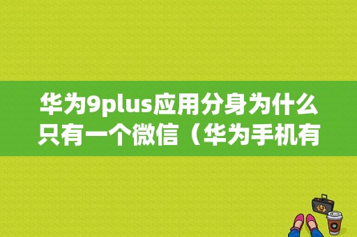 华为9plus应用分身为什么只有一个微信（华为手机有应用分身为什么开启不了）