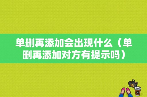 单删再添加会出现什么（单删再添加对方有提示吗）