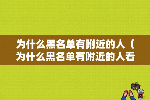 为什么黑名单有附近的人（为什么黑名单有附近的人看不到）