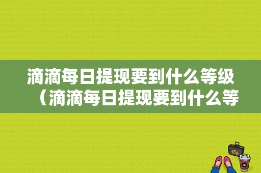 滴滴每日提现要到什么等级（滴滴每日提现要到什么等级才能提现）