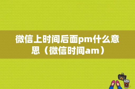 微信上时间后面pm什么意思（微信时间am）