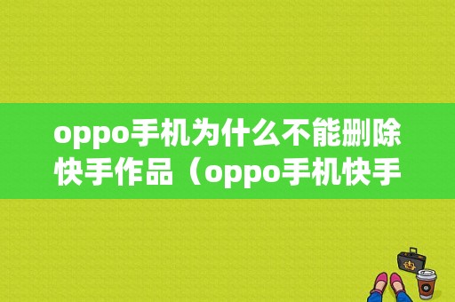 oppo手机为什么不能删除快手作品（oppo手机快手上的作品怎么删除）