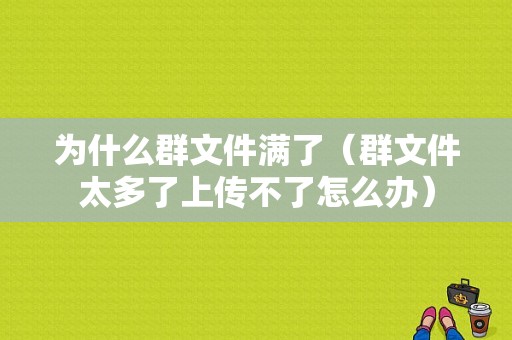 为什么群文件满了（群文件太多了上传不了怎么办）